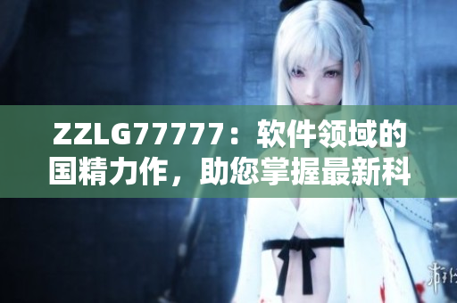 ZZLG77777：软件领域的国精力作，助您掌握最新科技潮流！