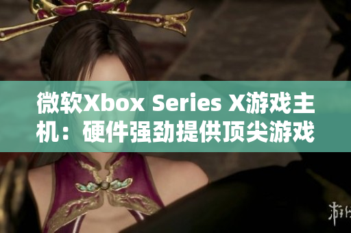 微软Xbox Series X游戏主机：硬件强劲提供顶尖游戏体验
