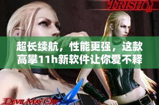 超长续航，性能更强，这款高攀11h新软件让你爱不释手！