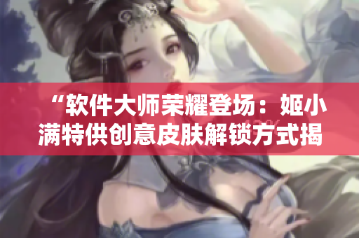 “软件大师荣耀登场：姬小满特供创意皮肤解锁方式揭秘！”