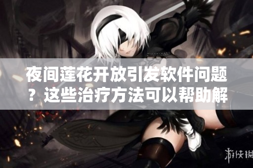 夜间莲花开放引发软件问题？这些治疗方法可以帮助解决。