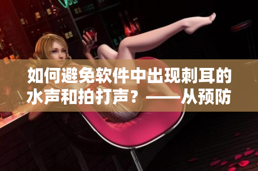 如何避免软件中出现刺耳的水声和拍打声？——从预防处粘腻水声开始