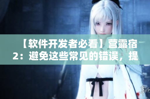 【软件开发者必看】营露宿2：避免这些常见的错误，提高软件质量！