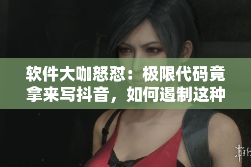 软件大咖怒怼：极限代码竟拿来写抖音，如何遏制这种低级行为？