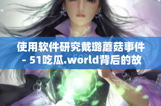使用软件研究戴璐蘑菇事件 - 51吃瓜.world背后的故事
