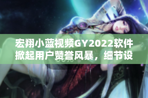 宏翔小蓝视频GY2022软件掀起用户赞誉风暴，细节设计令人惊艳