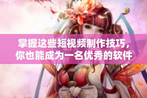 掌握这些短视频制作技巧，你也能成为一名优秀的软件剪辑师！