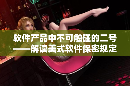 软件产品中不可触碰的二号——解读美式软件保密规定