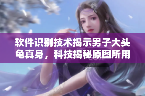 软件识别技术揭示男子大头龟真身，科技揭秘原图所用软件