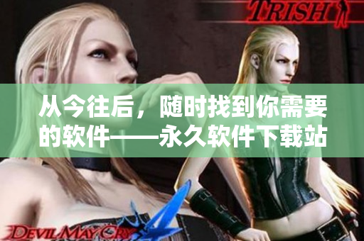 从今往后，随时找到你需要的软件——永久软件下载站