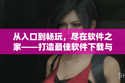 从入口到畅玩，尽在软件之家——打造最佳软件下载与分享平台