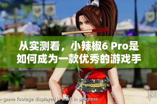 从实测看，小辣椒6 Pro是如何成为一款优秀的游戏手机的？