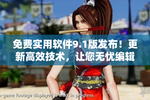 免费实用软件9.1版发布！更新高效技术，让您无忧编辑与创作！