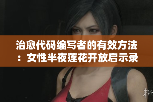 治愈代码编写者的有效方法：女性半夜莲花开放启示录