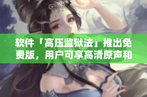 软件「高压监狱法」推出免费版，用户可享高清原声和满天星特效