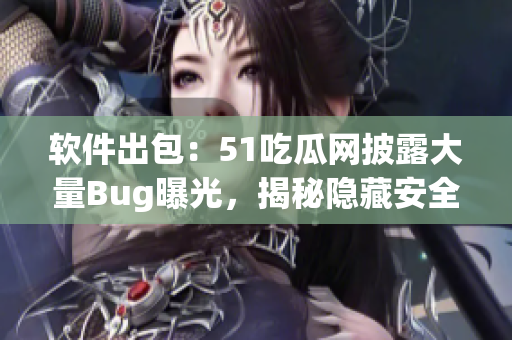 软件出包：51吃瓜网披露大量Bug曝光，揭秘隐藏安全风险
