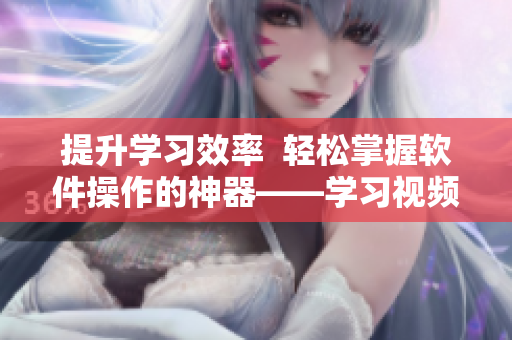 提升学习效率  轻松掌握软件操作的神器——学习视频观看技巧与方法