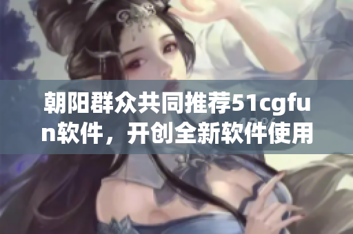 朝阳群众共同推荐51cgfun软件，开创全新软件使用体验