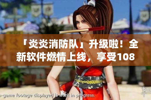 「炎炎消防队」升级啦！全新软件燃情上线，享受1080p高清生肉体验！