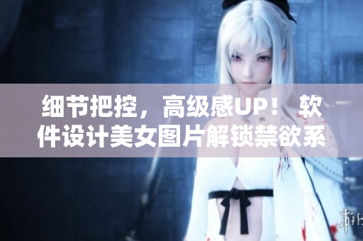 细节把控，高级感UP！ 软件设计美女图片解锁禁欲系视觉盛宴。