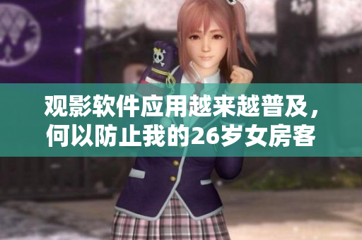 观影软件应用越来越普及，何以防止我的26岁女房客动漫免费观看？