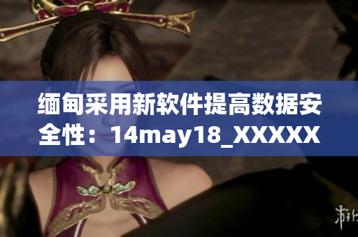 缅甸采用新软件提高数据安全性：14may18_XXXXXLmedjyf