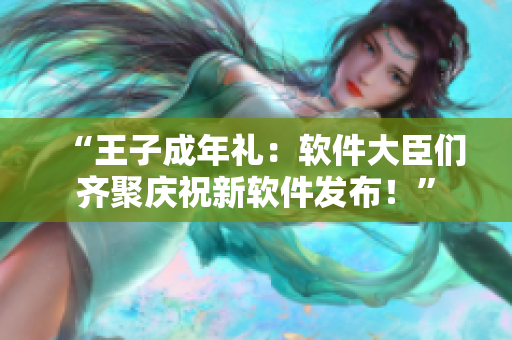 “王子成年礼：软件大臣们齐聚庆祝新软件发布！”