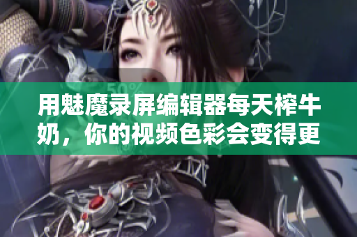 用魅魔录屏编辑器每天榨牛奶，你的视频色彩会变得更加明亮自然吗？