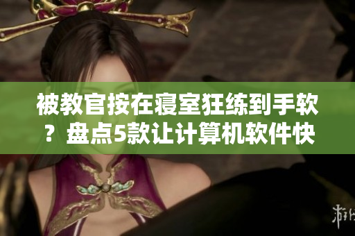 被教官按在寝室狂练到手软？盘点5款让计算机软件快速入门的利器！