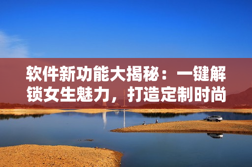 软件新功能大揭秘：一键解锁女生魅力，打造定制时尚风格
