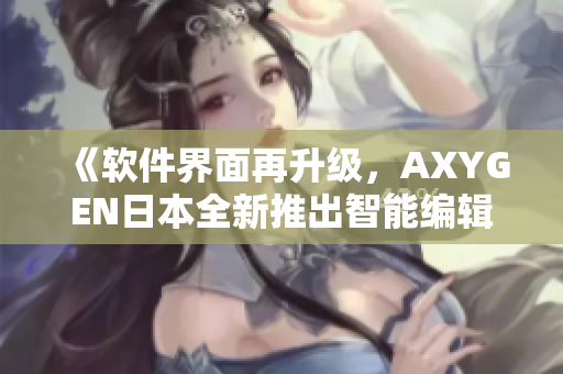 《软件界面再升级，AXYGEN日本全新推出智能编辑工具》