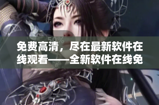 免费高清，尽在最新软件在线观看——全新软件在线免费观影平台