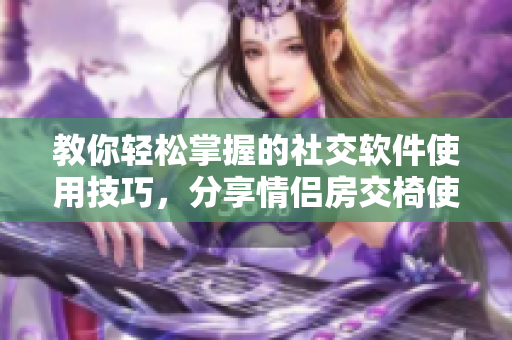 教你轻松掌握的社交软件使用技巧，分享情侣房交椅使用方法图片