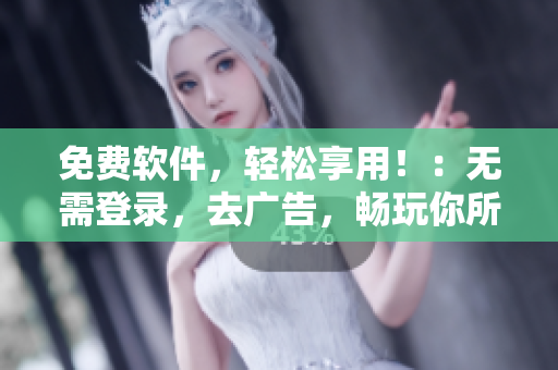 免费软件，轻松享用！：无需登录，去广告，畅玩你所需的软件