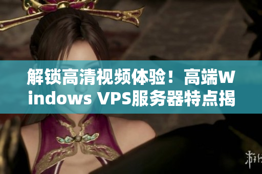 解锁高清视频体验！高端Windows VPS服务器特点揭秘！