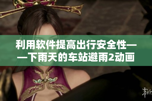 利用软件提高出行安全性——下雨天的车站避雨2动画片教你如何避免交通事故