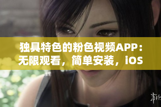 独具特色的粉色视频APP：无限观看，简单安装，iOS手机兼容