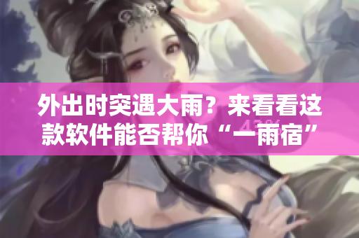 外出时突遇大雨？来看看这款软件能否帮你“一雨宿”！
