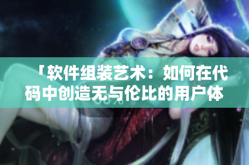 「软件组装艺术：如何在代码中创造无与伦比的用户体验」