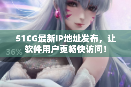 51CG最新IP地址发布，让软件用户更畅快访问！
