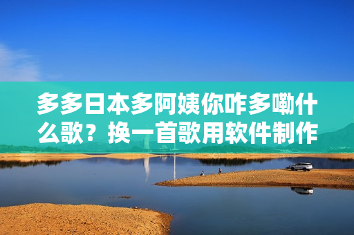 多多日本多阿姨你咋多嘞什么歌？换一首歌用软件制作！