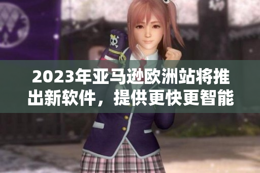 2023年亚马逊欧洲站将推出新软件，提供更快更智能化的购物体验