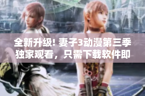 全新升级! 妻子3动漫第三季独家观看，只需下载软件即可畅享高清画质