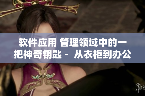 软件应用 管理领域中的一把神奇钥匙 -  从衣柜到办公室的启示