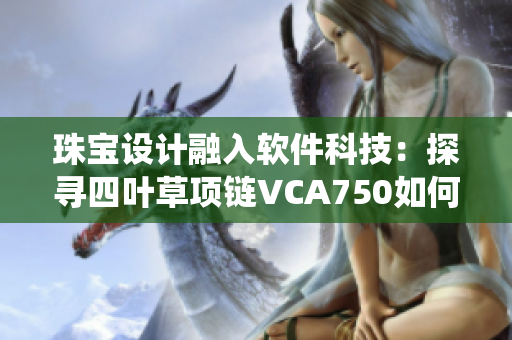 珠宝设计融入软件科技：探寻四叶草项链VCA750如何应用智能系统