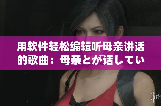 用软件轻松编辑听母亲讲话的歌曲：母亲とが话しています