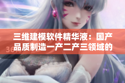 三维建模软件精华液：国产品质制造一产二产三领域的革新