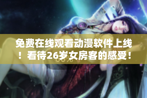 免费在线观看动漫软件上线！看待26岁女房客的感受！