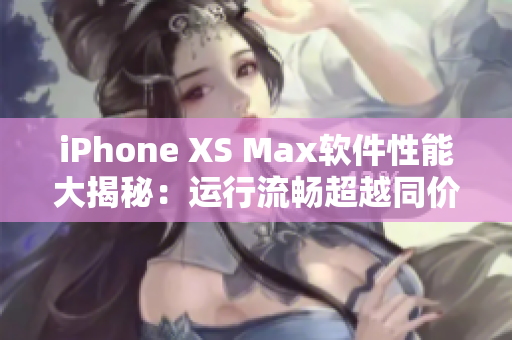 iPhone XS Max软件性能大揭秘：运行流畅超越同价位机型