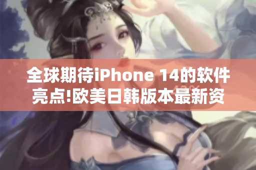 全球期待iPhone 14的软件亮点!欧美日韩版本最新资讯揭晓